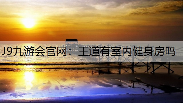 J9九游会官网：王道有室内健身房吗