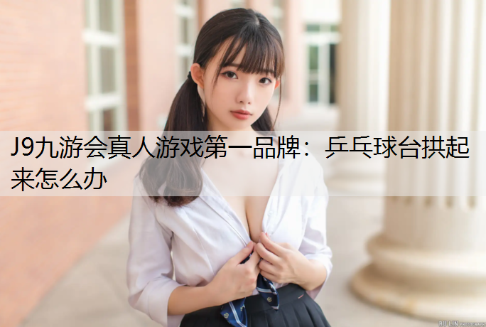 J9九游会真人游戏第一品牌：乒乓球台拱起来怎么办